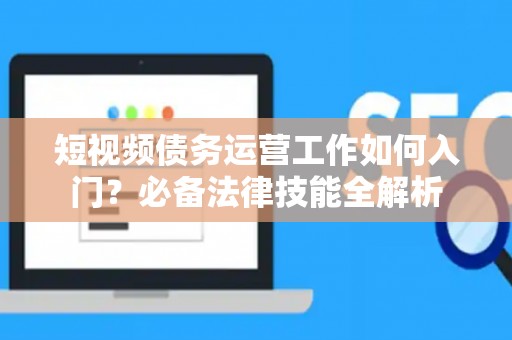 短视频债务运营工作如何入门？必备法律技能全解析