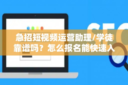急招短视频运营助理/学徒靠谱吗？怎么报名能快速入职？