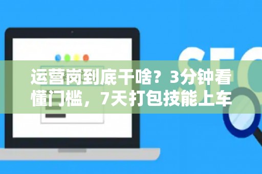 运营岗到底干啥？3分钟看懂门槛，7天打包技能上车！