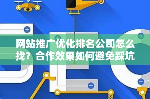 网站推广优化排名公司怎么找？合作效果如何避免踩坑？