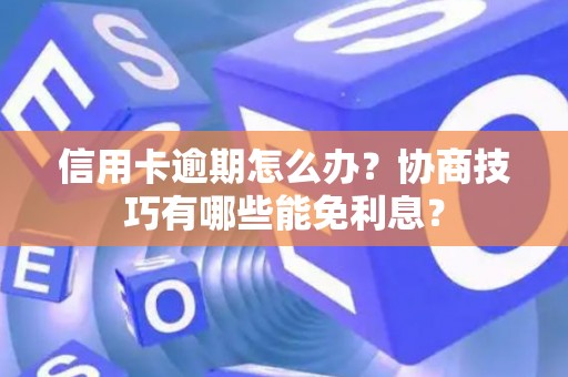 信用卡逾期怎么办？协商技巧有哪些能免利息？